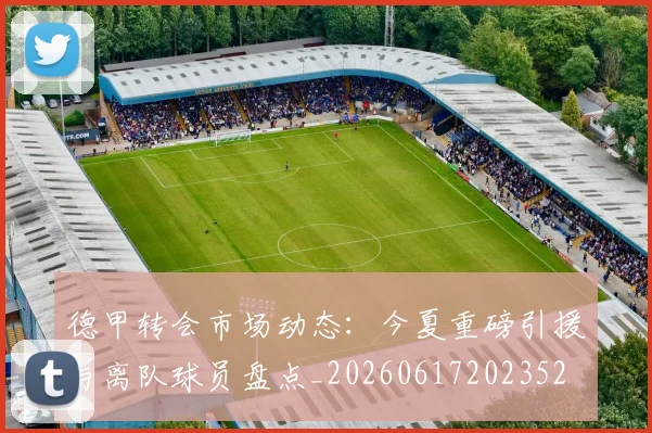 德甲转会市场动态：今夏重磅引援与离队球员盘点_20260617202352
