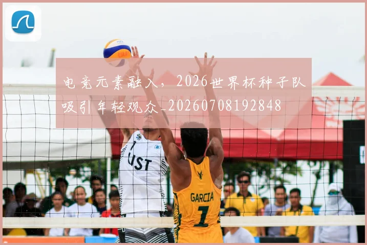电竞元素融入，2026世界杯种子队吸引年轻观众_20260708192848
