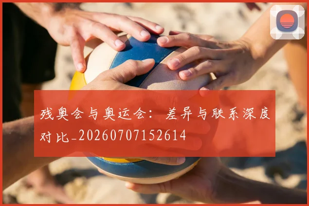 残奥会与奥运会:差异与联系深度对比_20260707152614