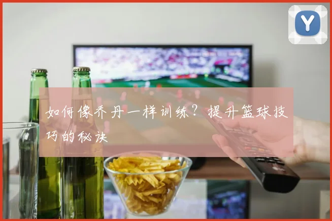 如何像乔丹一样训练？提升篮球技巧的秘诀