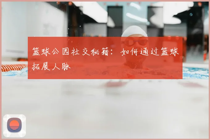 篮球公园社交秘籍：如何通过篮球拓展人脉