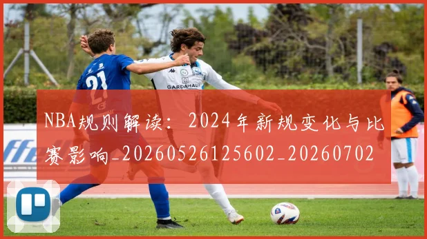 NBA规则解读：2024年新规变化与比赛影响_20260526125602_20260702171442