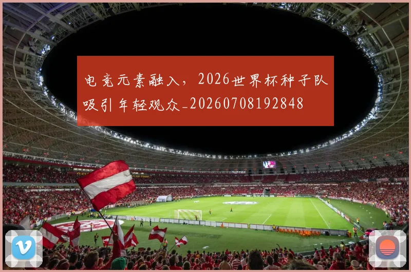 电竞元素融入，2026世界杯种子队吸引年轻观众_20260708192848