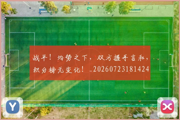 战平!均势之下,双方握手言和,积分榜无变化!_20260723181424