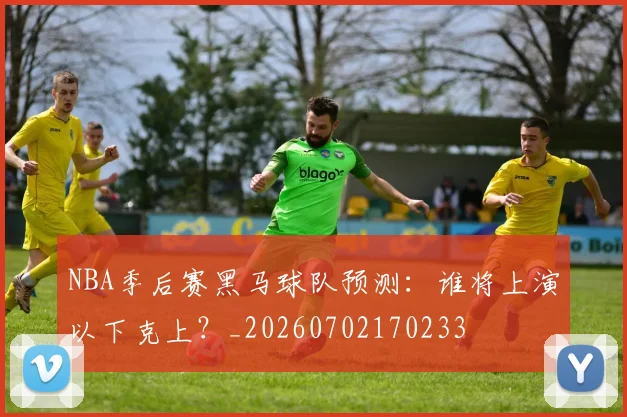 NBA季后赛黑马球队预测：谁将上演以下克上？_20260702170233