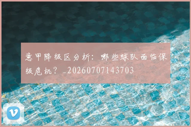 意甲降级区分析：哪些球队面临保级危机？_20260707143703