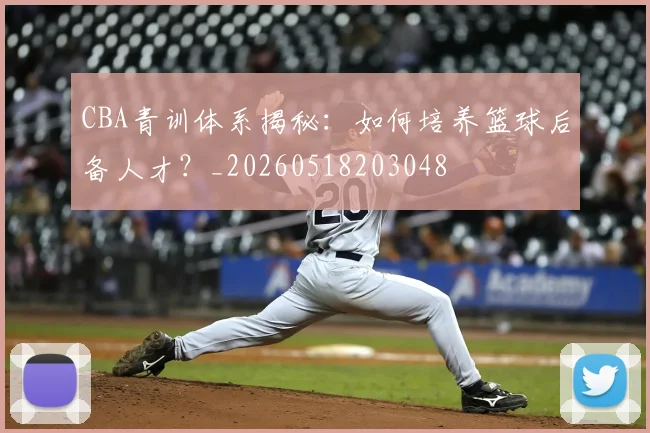CBA青训体系揭秘：如何培养篮球后备人才？_20260518203048