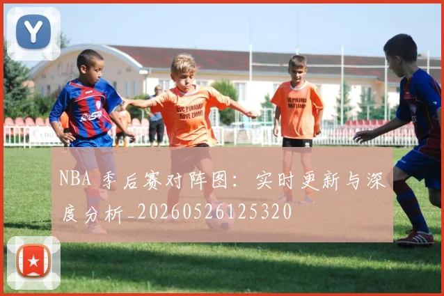 NBA 季后赛对阵图：实时更新与深度分析_20260526125320