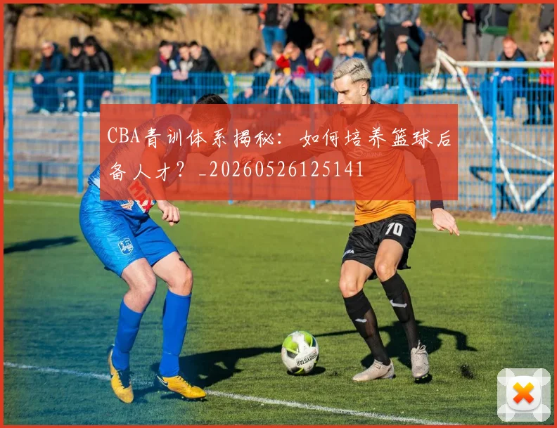 CBA青训体系揭秘：如何培养篮球后备人才？_20260526125141