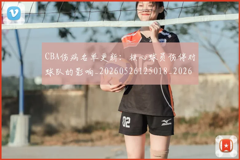 CBA伤病名单更新：核心球员伤停对球队的影响_20260526125018_20260712043500