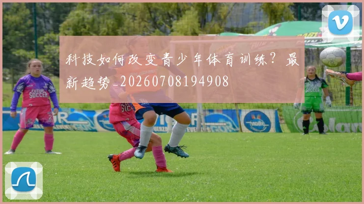 科技如何改变青少年体育训练？最新趋势_20260708194908