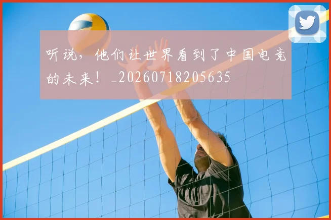 听说，他们让世界看到了中国电竞的未来！_20260718205635