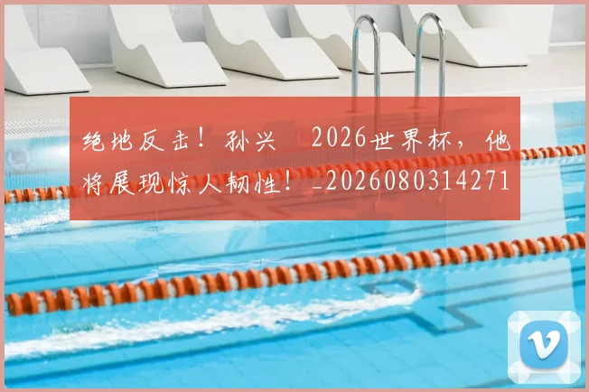 绝地反击！孙兴慜2026世界杯，他将展现惊人韧性！_20260803142711