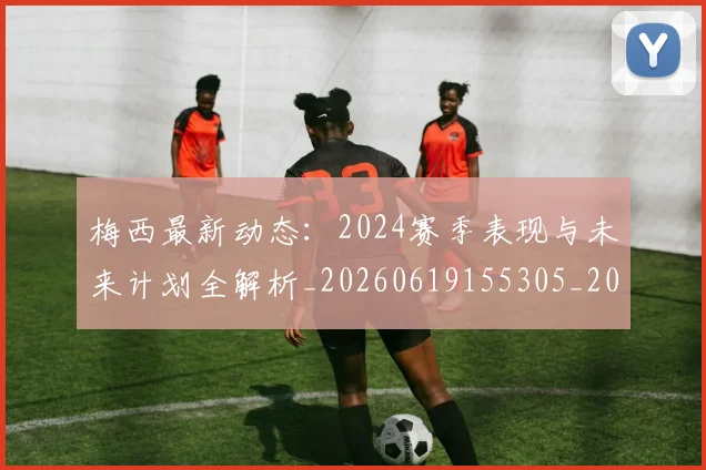 梅西最新动态：2024赛季表现与未来计划全解析_20260619155305_20260707144721_20260731181700