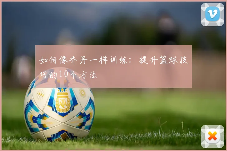 如何像乔丹一样训练：提升篮球技巧的10个方法