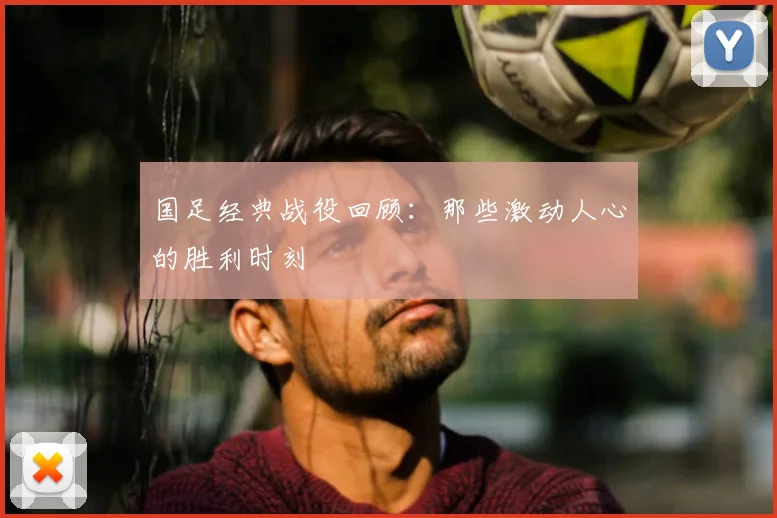 国足经典战役回顾：那些激动人心的胜利时刻