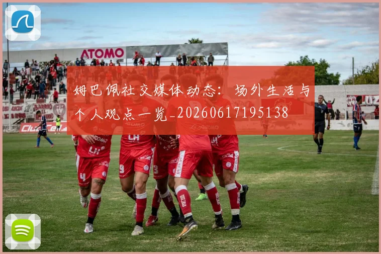 姆巴佩社交媒体动态：场外生活与个人观点一览_20260617195138