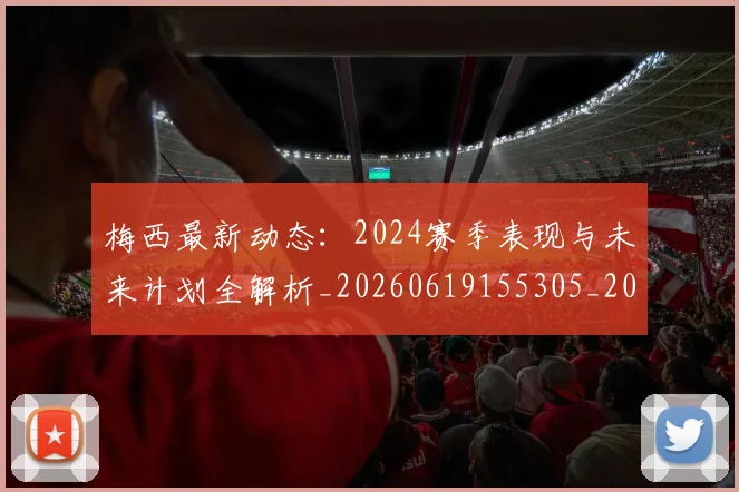 梅西最新动态:2024赛季表现与未来计划全解析_20260619155305_20260707144721_20260731181700