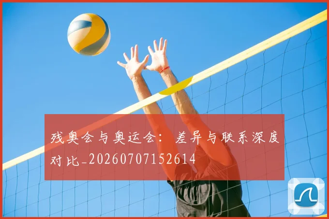 残奥会与奥运会：差异与联系深度对比_20260707152614