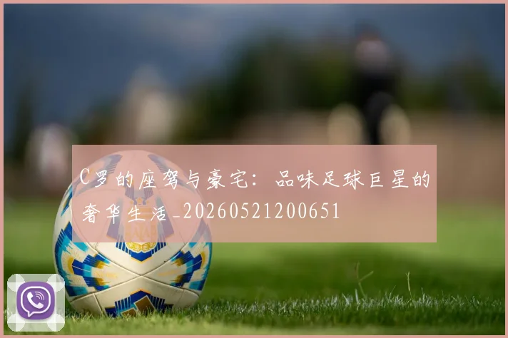 C罗的座驾与豪宅：品味足球巨星的奢华生活_20260521200651