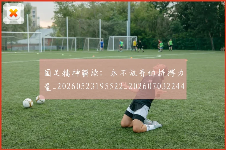 国足精神解读：永不放弃的拼搏力量_20260523195522_20260703224401