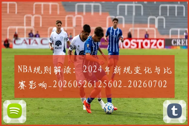 NBA规则解读:2024年新规变化与比赛影响_20260526125602_20260702171442