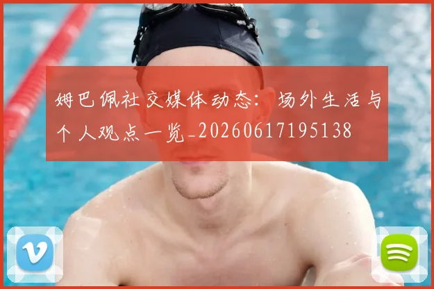 姆巴佩社交媒体动态：场外生活与个人观点一览_20260617195138