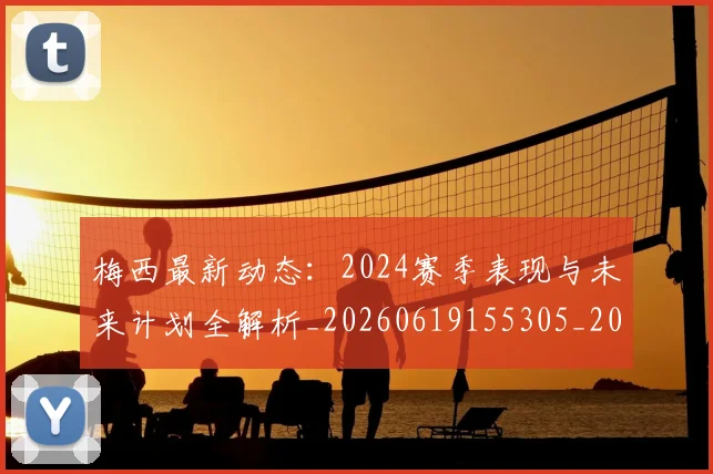 梅西最新动态：2024赛季表现与未来计划全解析_20260619155305_20260707144721